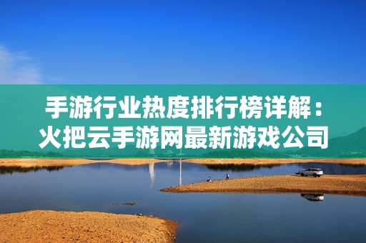 手游行业热度排行榜详解：火把云手游网最新游戏公司排行观察