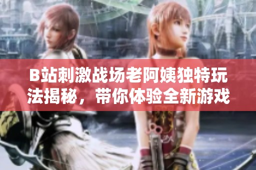 B站刺激战场老阿姨独特玩法揭秘，带你体验全新游戏乐趣