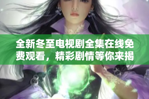 全新冬至电视剧全集在线免费观看，精彩剧情等你来揭秘