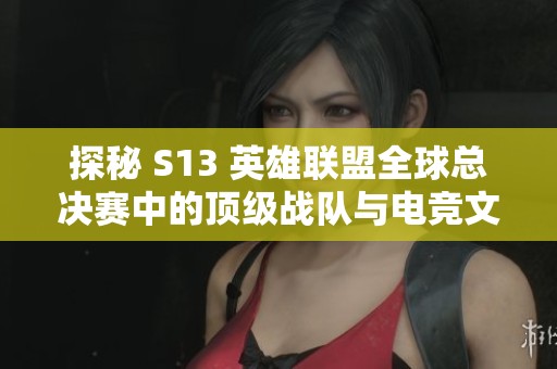 探秘 S13 英雄联盟全球总决赛中的顶级战队与电竞文化的时代变迁
