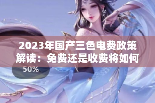 2023年国产三色电费政策解读：免费还是收费将如何变化