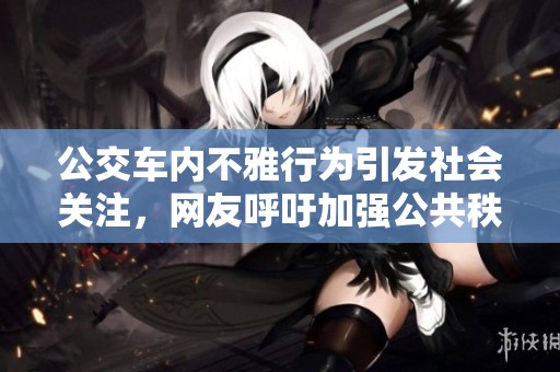 公交车内不雅行为引发社会关注，网友呼吁加强公共秩序管理