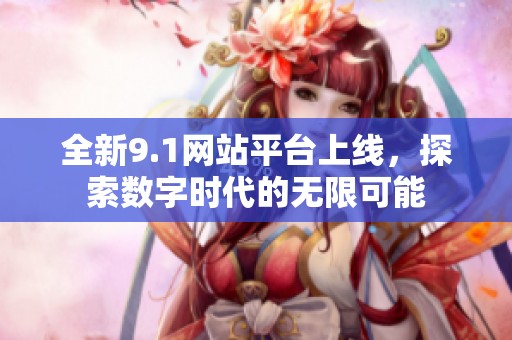 全新9.1网站平台上线，探索数字时代的无限可能