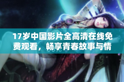 17岁中国影片全高清在线免费观看，畅享青春故事与情感纠葛