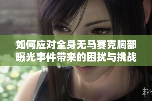 如何应对全身无马赛克胸部曝光事件带来的困扰与挑战