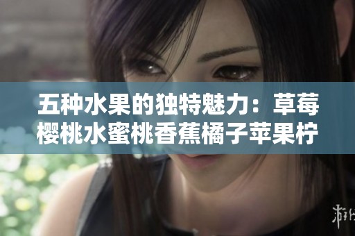 五种水果的独特魅力：草莓樱桃水蜜桃香蕉橘子苹果柠檬的美味之旅