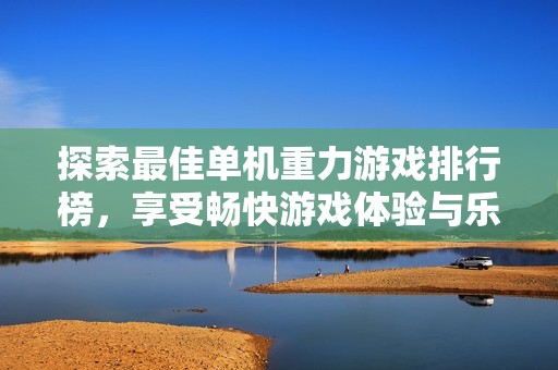 探索最佳单机重力游戏排行榜，享受畅快游戏体验与乐趣