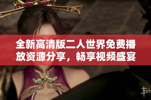 全新高清版二人世界免费播放资源分享，畅享视频盛宴