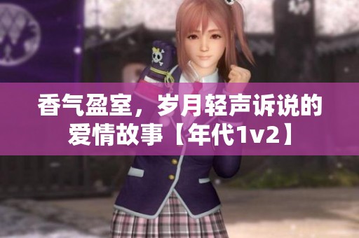 香气盈室，岁月轻声诉说的爱情故事【年代1v2】
