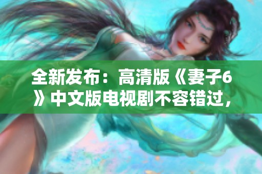 全新发布：高清版《妻子6》中文版电视剧不容错过，精彩情节揭晓