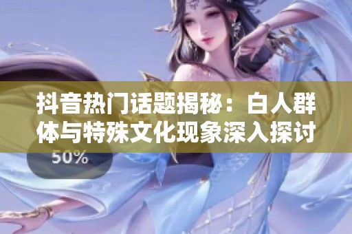 抖音热门话题揭秘：白人群体与特殊文化现象深入探讨