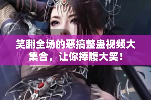 笑翻全场的恶搞整蛊视频大集合，让你捧腹大笑！