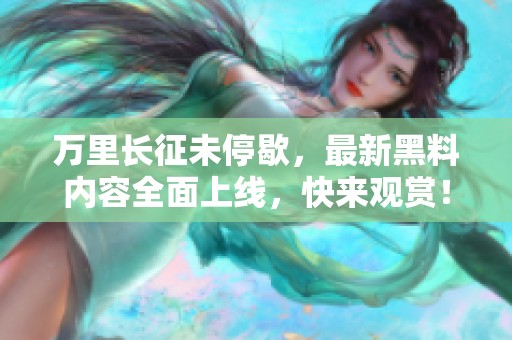 万里长征未停歇，最新黑料内容全面上线，快来观赏！