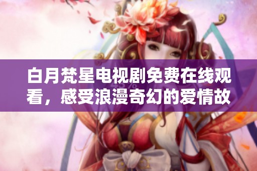 白月梵星电视剧免费在线观看，感受浪漫奇幻的爱情故事