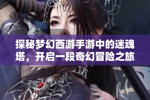 探秘梦幻西游手游中的迷魂塔，开启一段奇幻冒险之旅