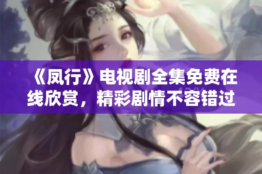 《凤行》电视剧全集免费在线欣赏，精彩剧情不容错过