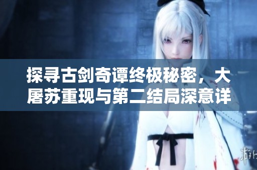 探寻古剑奇谭终极秘密，大屠苏重现与第二结局深意详解