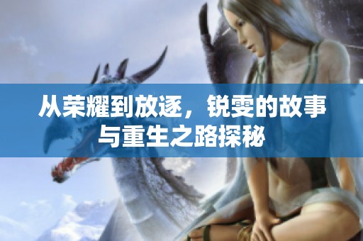 从荣耀到放逐，锐雯的故事与重生之路探秘