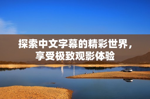 探索中文字幕的精彩世界，享受极致观影体验