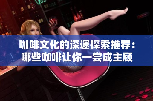 咖啡文化的深邃探索推荐：哪些咖啡让你一尝成主顾