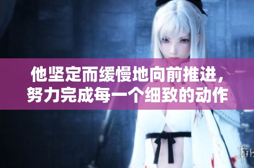 他坚定而缓慢地向前推进，努力完成每一个细致的动作