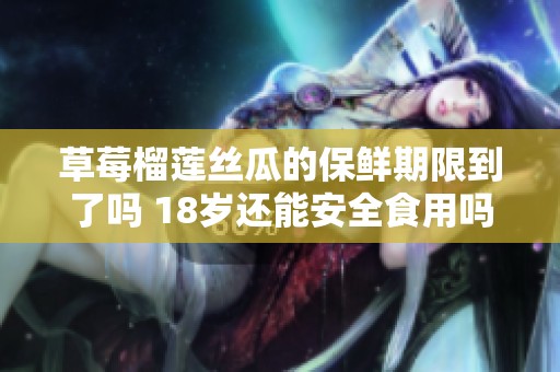 草莓榴莲丝瓜的保鲜期限到了吗 18岁还能安全食用吗