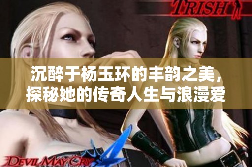 沉醉于杨玉环的丰韵之美，探秘她的传奇人生与浪漫爱情
