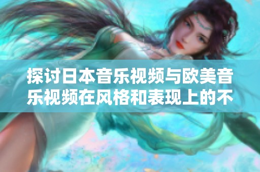探讨日本音乐视频与欧美音乐视频在风格和表现上的不同之处