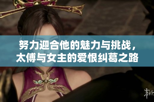 努力迎合他的魅力与挑战，太傅与女主的爱恨纠葛之路