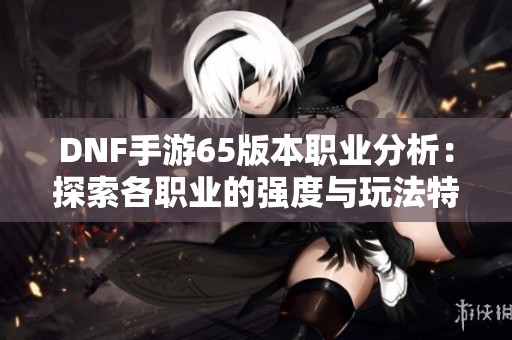 DNF手游65版本职业分析：探索各职业的强度与玩法特色