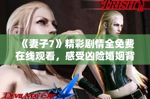 《妻子7》精彩剧情全免费在线观看，感受凶险婚姻背后的真相