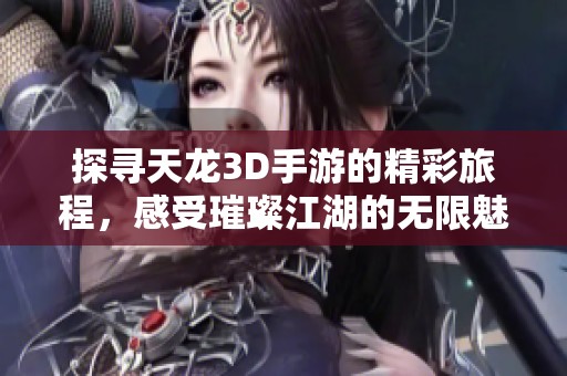 探寻天龙3D手游的精彩旅程，感受璀璨江湖的无限魅力