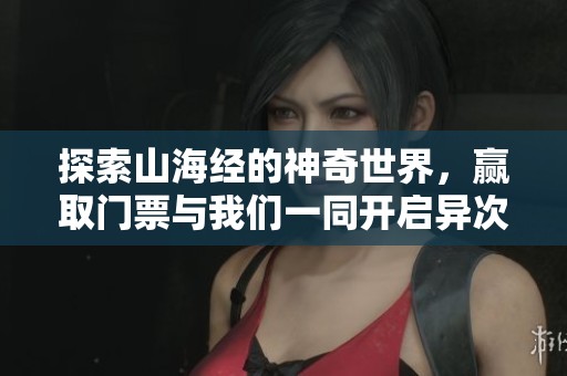 探索山海经的神奇世界，赢取门票与我们一同开启异次元之旅
