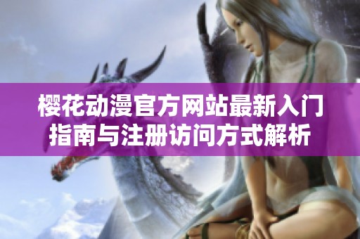 樱花动漫官方网站最新入门指南与注册访问方式解析