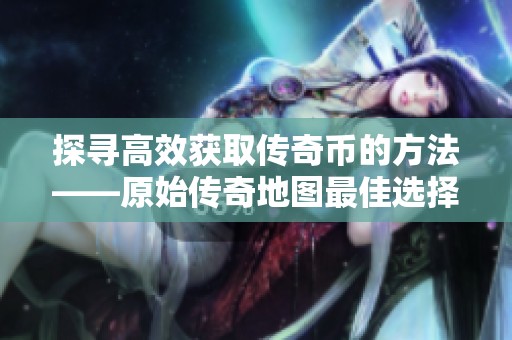 探寻高效获取传奇币的方法——原始传奇地图最佳选择分析