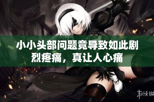 小小头部问题竟导致如此剧烈疼痛，真让人心痛