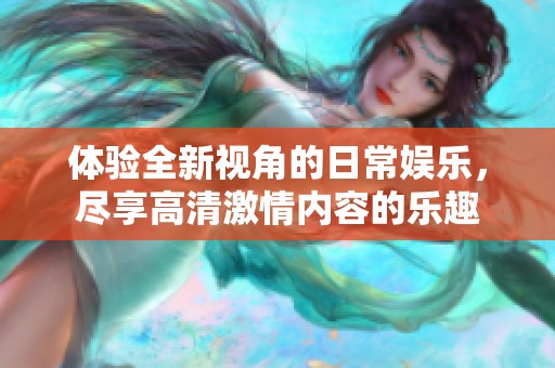 体验全新视角的日常娱乐，尽享高清激情内容的乐趣
