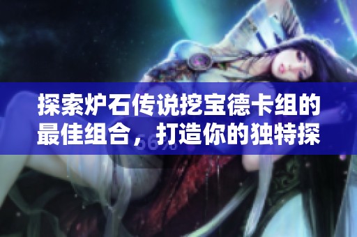 探索炉石传说挖宝德卡组的最佳组合，打造你的独特探险队伍