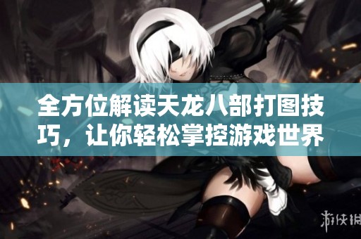 全方位解读天龙八部打图技巧，让你轻松掌控游戏世界