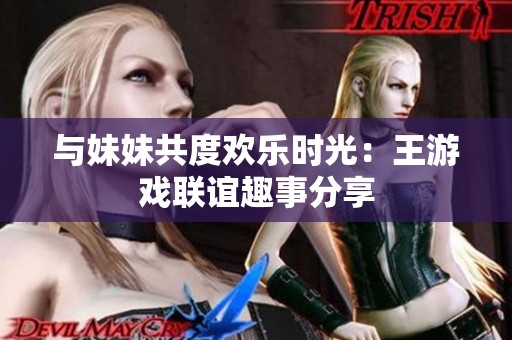 与妹妹共度欢乐时光：王游戏联谊趣事分享
