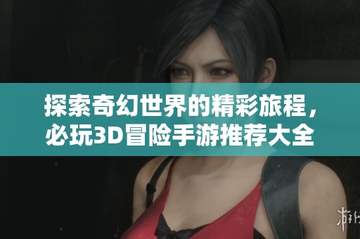 探索奇幻世界的精彩旅程，必玩3D冒险手游推荐大全