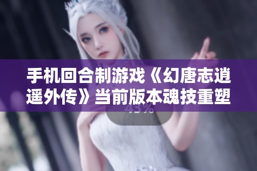 手机回合制游戏《幻唐志逍遥外传》当前版本魂技重塑全面解析