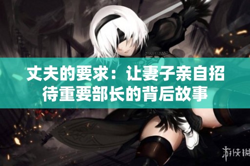 丈夫的要求：让妻子亲自招待重要部长的背后故事