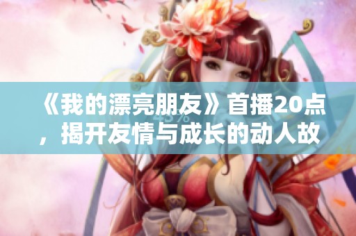 《我的漂亮朋友》首播20点，揭开友情与成长的动人故事