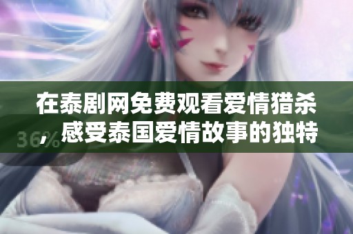 在泰剧网免费观看爱情猎杀，感受泰国爱情故事的独特魅力