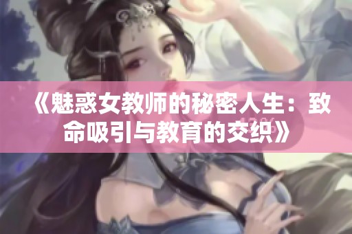 《魅惑女教师的秘密人生：致命吸引与教育的交织》