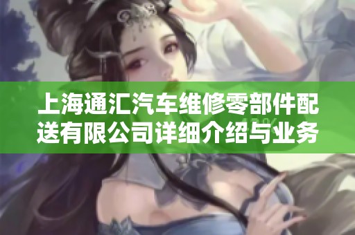 上海通汇汽车维修零部件配送有限公司详细介绍与业务分析