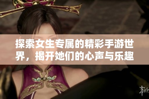 探索女生专属的精彩手游世界，揭开她们的心声与乐趣