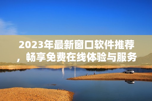 2023年最新窗口软件推荐，畅享免费在线体验与服务