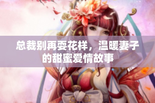 总裁别再耍花样，温暖妻子的甜蜜爱情故事